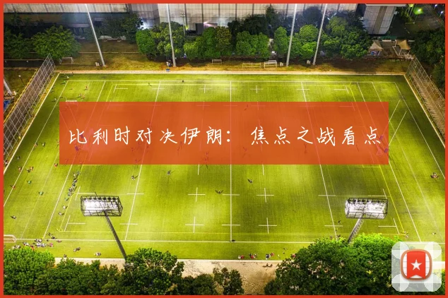 比利时对决伊朗:焦点之战看点