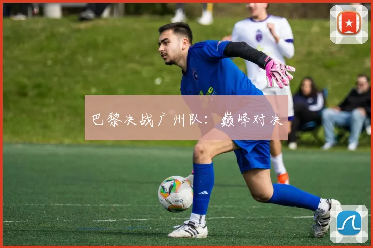 巴黎决战广州队：巅峰对决