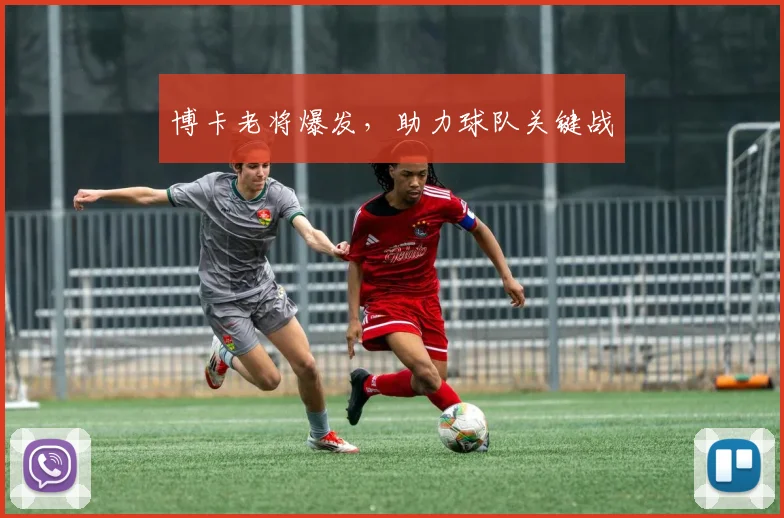 博卡老将爆发,助力球队关键战