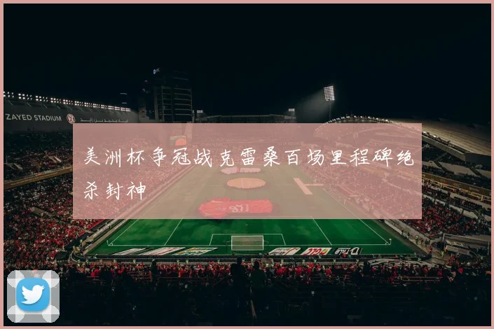 美洲杯争冠战克雷桑百场里程碑绝杀封神