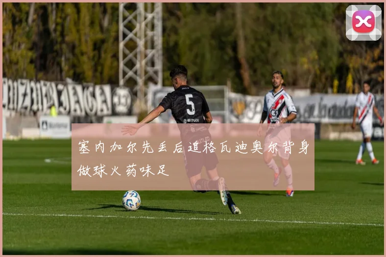 塞内加尔先丢后追格瓦迪奥尔背身做球火药味足
