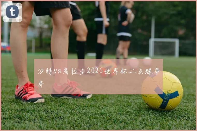 沙特vs乌拉圭2026世界杯二点球争夺