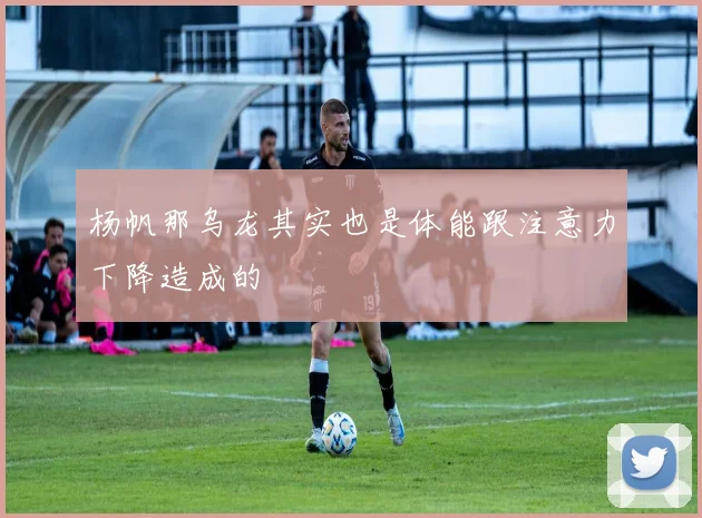 杨帆那乌龙其实也是体能跟注意力下降造成的