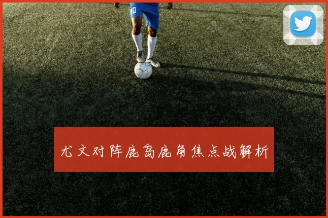 尤文对阵鹿岛鹿角焦点战解析