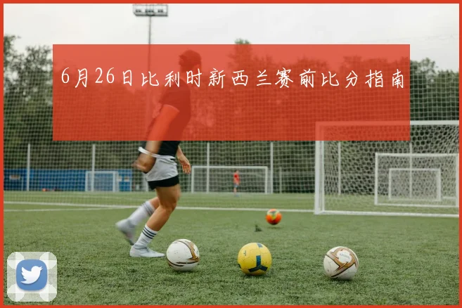 6月26日比利时新西兰赛前比分指南