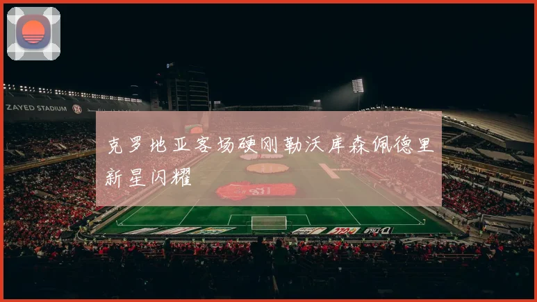 克罗地亚客场硬刚勒沃库森佩德里新星闪耀