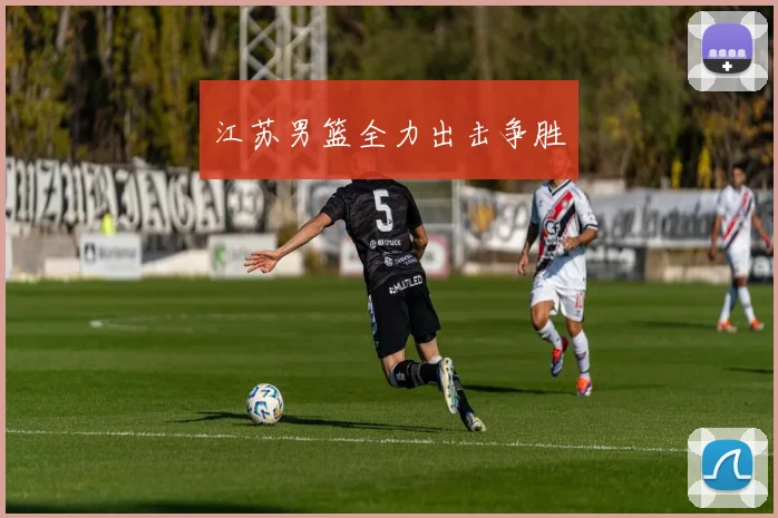 江苏男篮全力出击争胜