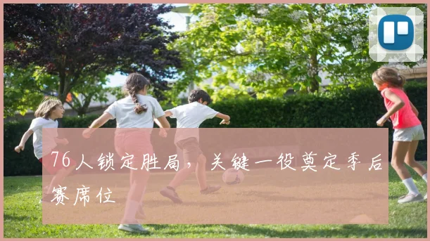 76人锁定胜局,关键一役奠定季后赛席位