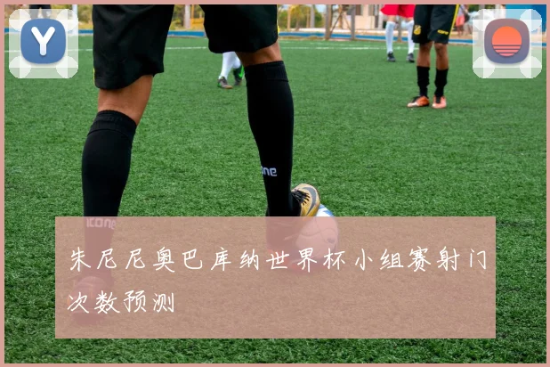 朱尼尼奥巴库纳世界杯小组赛射门次数预测