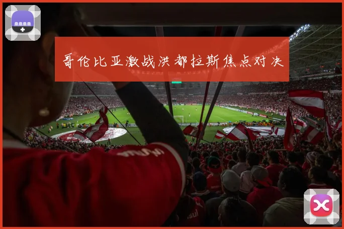 哥伦比亚激战洪都拉斯焦点对决