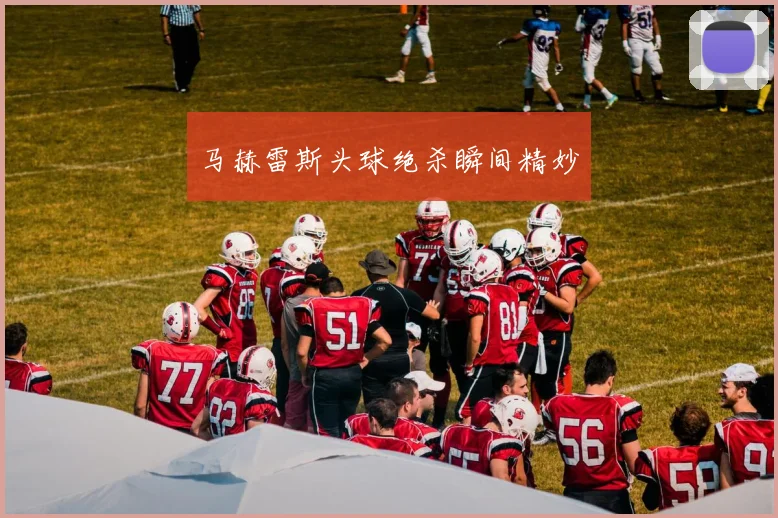 马赫雷斯头球绝杀瞬间精妙