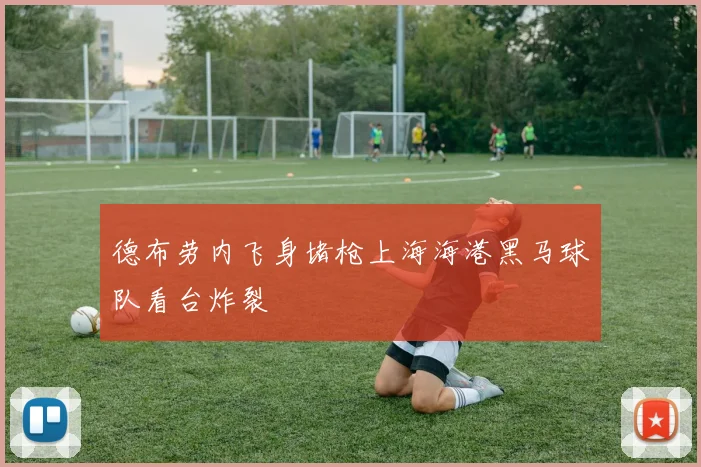德布劳内飞身堵枪上海海港黑马球队看台炸裂