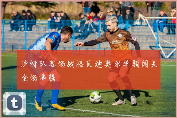 沙特队客场战格瓦迪奥尔单骑闯关全场沸腾
