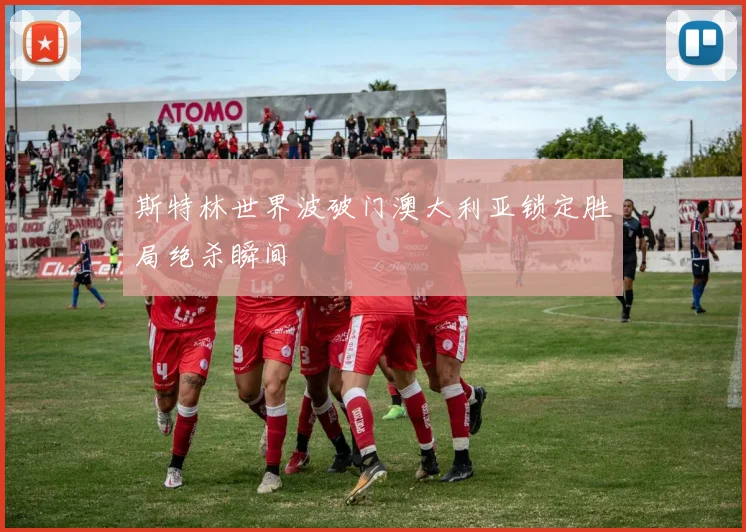斯特林世界波破门澳大利亚锁定胜局绝杀瞬间