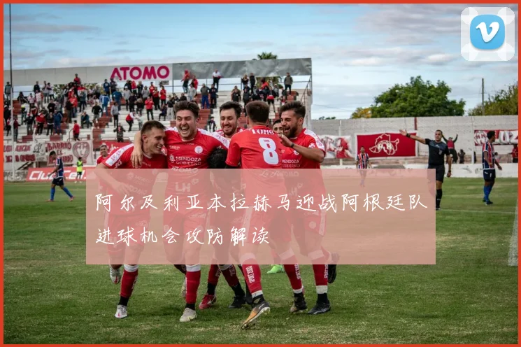 阿尔及利亚本拉赫马迎战阿根廷队进球机会攻防解读