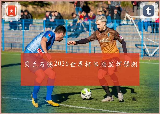 贝兰万德2026世界杯临场发挥预测