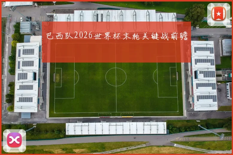 巴西队2026世界杯末轮关键战前瞻