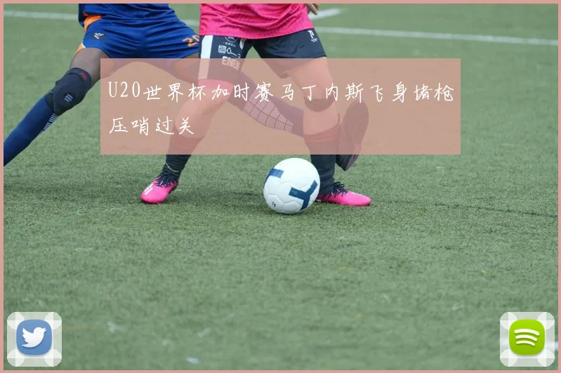 U20世界杯加时赛马丁内斯飞身堵枪压哨过关