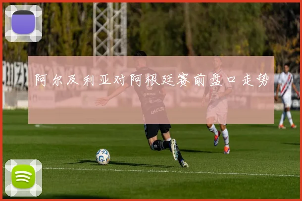 阿尔及利亚对阿根廷赛前盘口走势