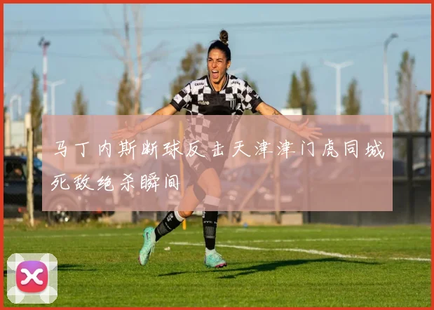 马丁内斯断球反击天津津门虎同城死敌绝杀瞬间