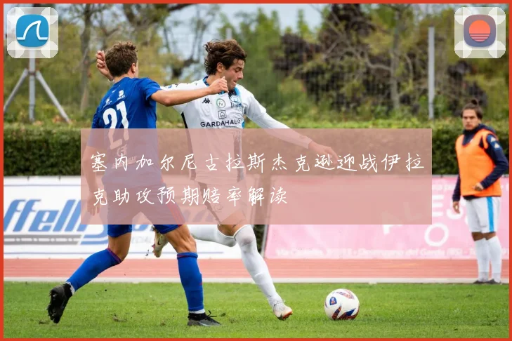塞内加尔尼古拉斯杰克逊迎战伊拉克助攻预期赔率解读