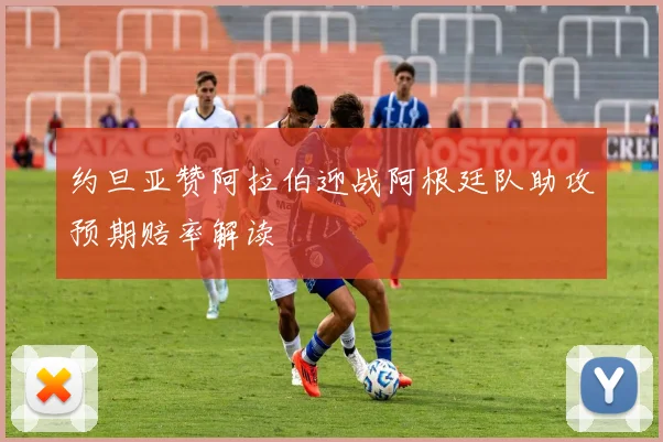 约旦亚赞阿拉伯迎战阿根廷队助攻预期赔率解读