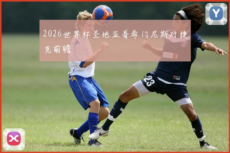 2026世界杯圣地亚哥希门尼斯对捷克前瞻
