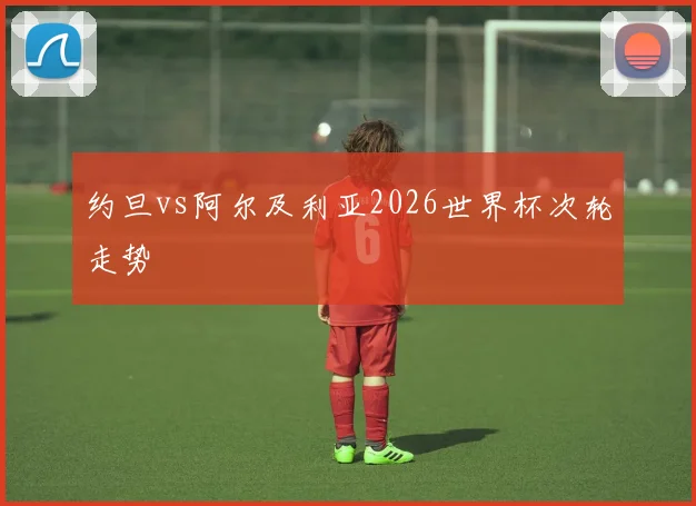 约旦vs阿尔及利亚2026世界杯次轮走势