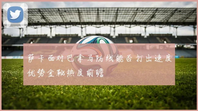 萨卡面对巴拿马防线能否打出速度优势金靴热度前瞻