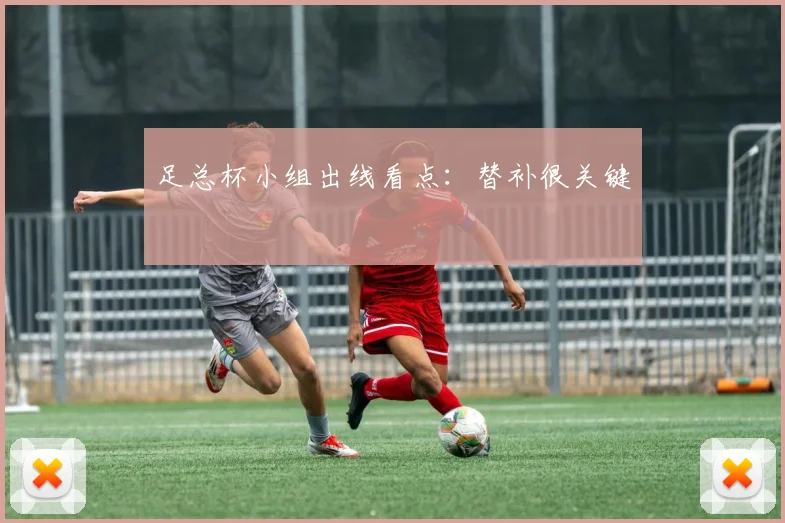 足总杯小组出线看点：替补很关键