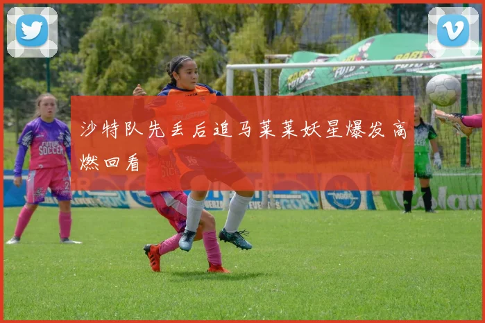 沙特队先丢后追马莱莱妖星爆发高燃回看