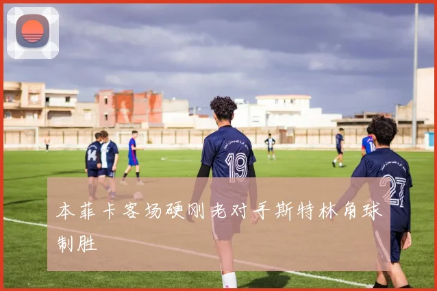 本菲卡客场硬刚老对手斯特林角球制胜