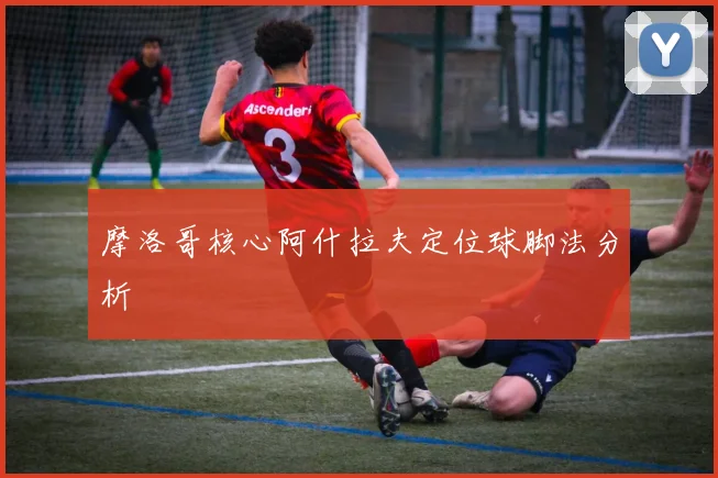 摩洛哥核心阿什拉夫定位球脚法分析