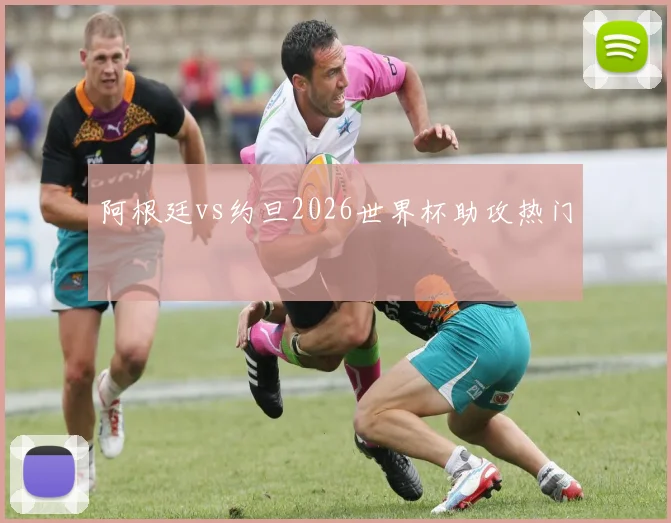 阿根廷vs约旦2026世界杯助攻热门