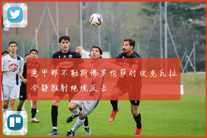 意甲那不勒斯佛罗伦萨对攻克瓦拉冷静推射绝境反击