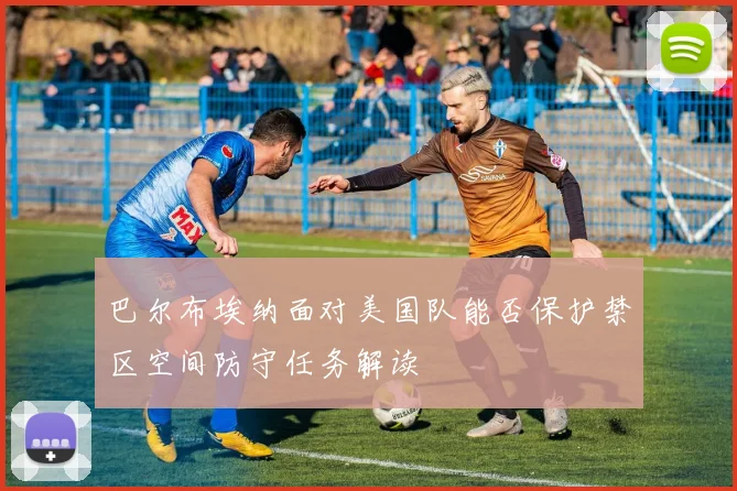 巴尔布埃纳面对美国队能否保护禁区空间防守任务解读