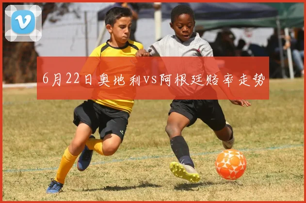6月22日奥地利vs阿根廷赔率走势