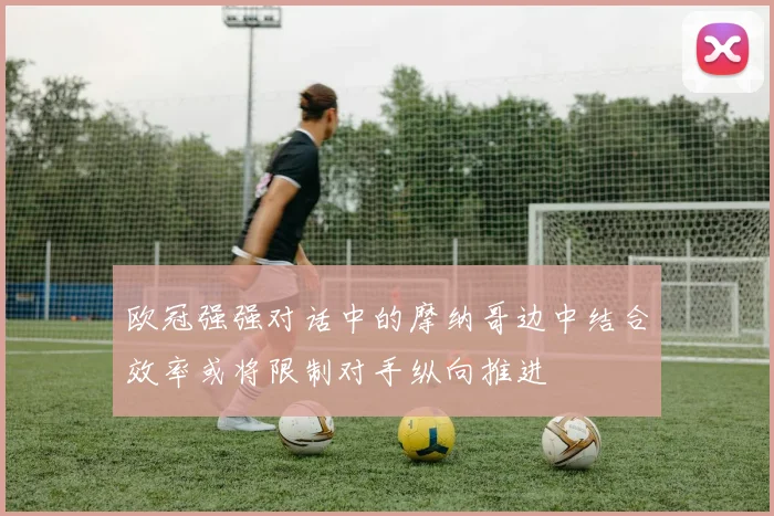 欧冠强强对话中的摩纳哥边中结合效率或将限制对手纵向推进