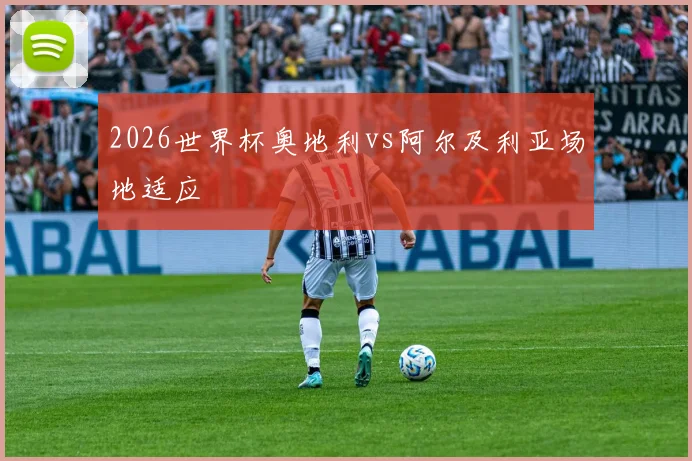 2026世界杯奥地利vs阿尔及利亚场地适应