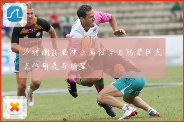 沙特谢赫里冲击乌拉圭后防禁区支点作用是否明显