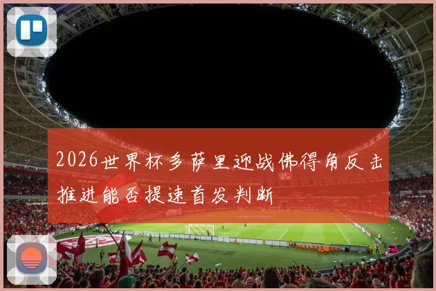 2026世界杯多萨里迎战佛得角反击推进能否提速首发判断