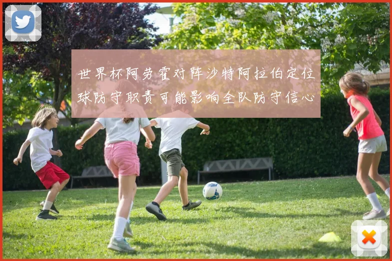 世界杯阿劳霍对阵沙特阿拉伯定位球防守职责可能影响全队防守信心