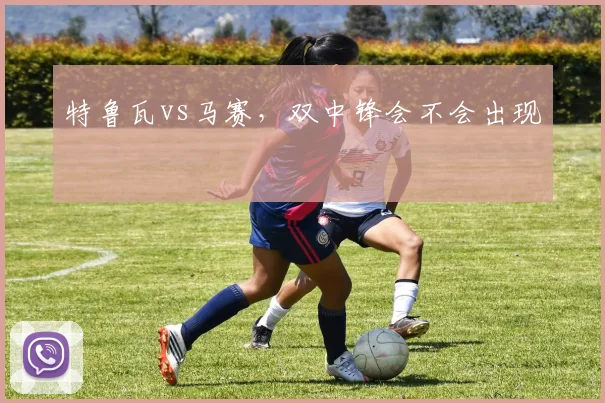 特鲁瓦vs马赛，双中锋会不会出现
