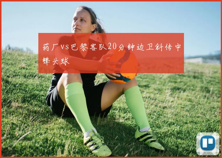 药厂vs巴黎客队20分钟边卫斜传中锋头球