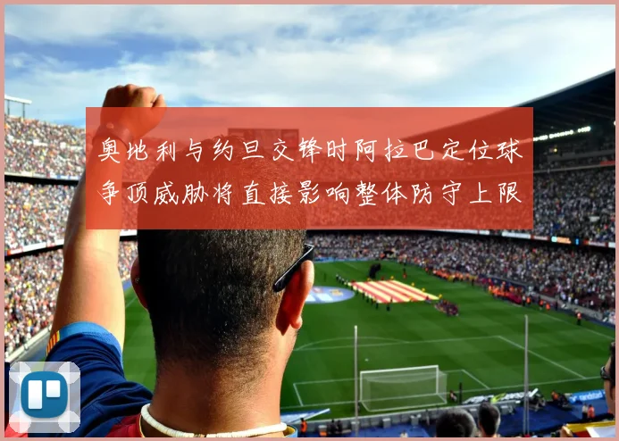 奥地利与约旦交锋时阿拉巴定位球争顶威胁将直接影响整体防守上限