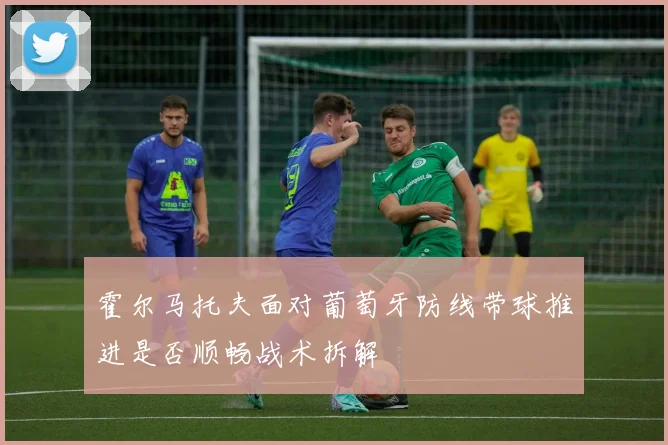 霍尔马托夫面对葡萄牙防线带球推进是否顺畅战术拆解