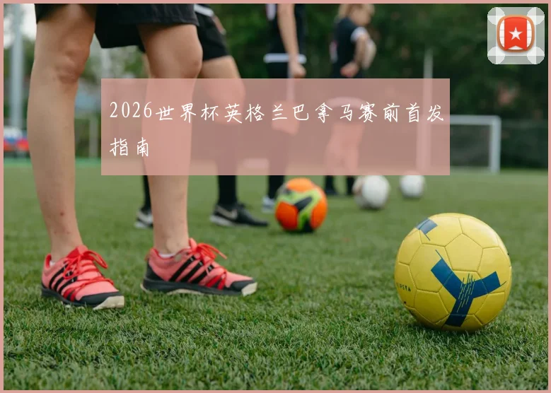 2026世界杯英格兰巴拿马赛前首发指南