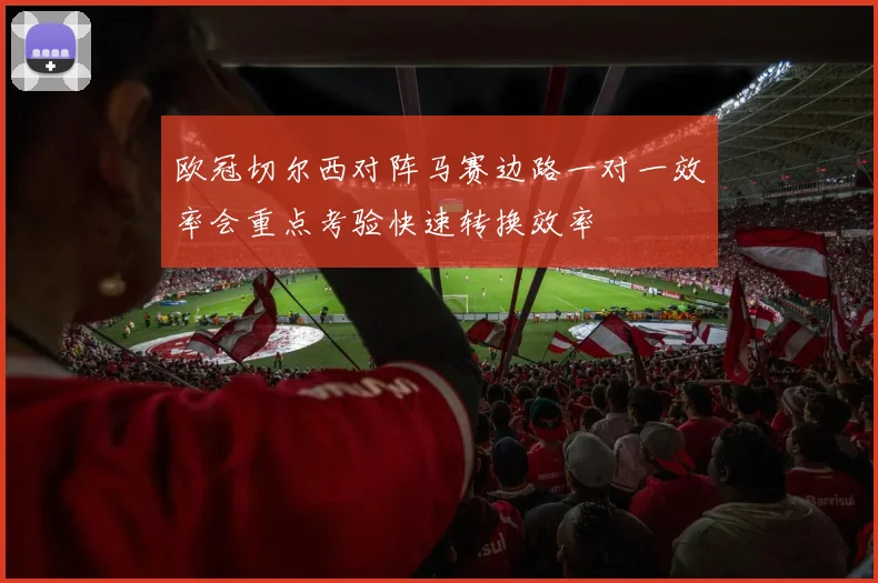 欧冠切尔西对阵马赛边路一对一效率会重点考验快速转换效率