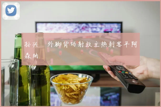 孙兴慜外脚背巧射救主热刺客平阿森纳