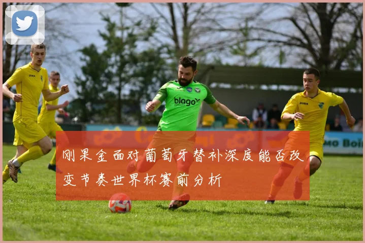 刚果金面对葡萄牙替补深度能否改变节奏世界杯赛前分析